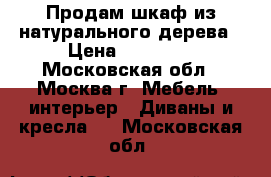 Продам шкаф из натурального дерева › Цена ­ 12 000 - Московская обл., Москва г. Мебель, интерьер » Диваны и кресла   . Московская обл.